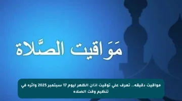 مواقيت دقيقة.. تعرف على توقيت أذان الظهر ليوم 17 سبتمبر 2025 وأثره في تنظيم وقت الصلاة
